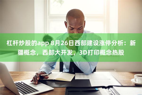 杠杆炒股的app 8月26日西部建设涨停分析：新疆概念，西部大开发，3D打印概念热股