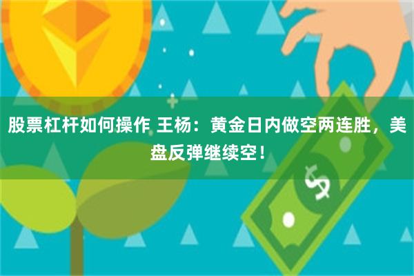 股票杠杆如何操作 王杨：黄金日内做空两连胜，美盘反弹继续