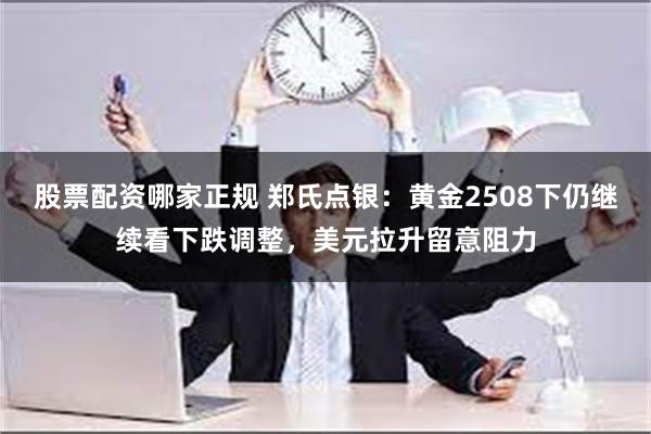 股票配资哪家正规 郑氏点银：黄金2508下仍继续看下跌调整，