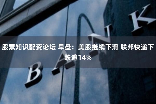 股票知识配资论坛 早盘：美股继续下滑 联邦快递下跌逾14%