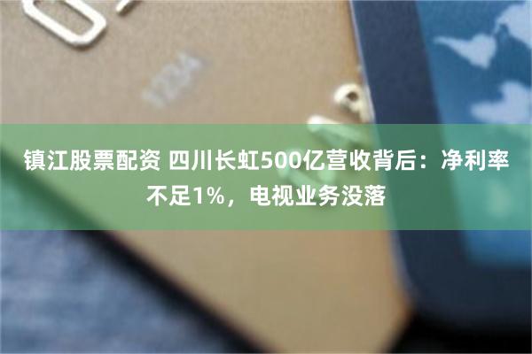 镇江股票配资 四川长虹500亿营收背后：净利率不足1%，电视业务没落