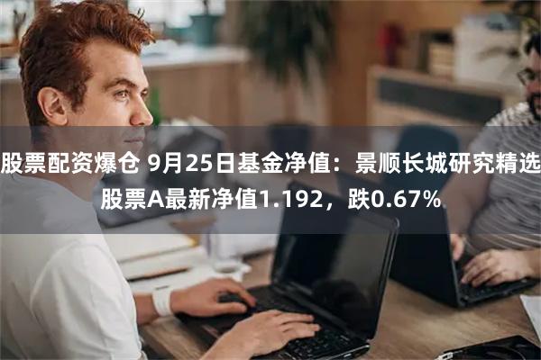 股票配资爆仓 9月25日基金净值：景顺长城研究精选股票A最新净值1.192，跌0.67%