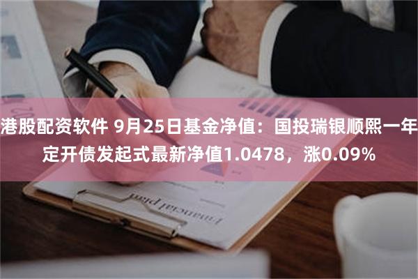 港股配资软件 9月25日基金净值：国投瑞银顺熙一年定开债发起式最新净值1.0478，涨0.09%