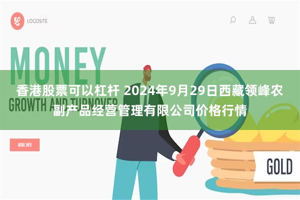 香港股票可以杠杆 2024年9月29日西藏领峰农副产品经