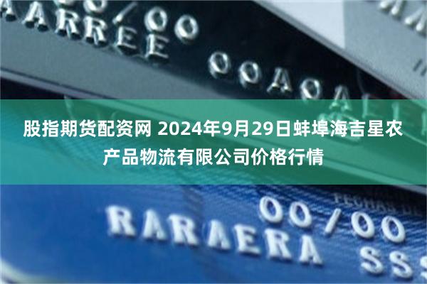 股指期货配资网 2024年9月29日蚌埠海吉星农产品物流有限公司价格行情