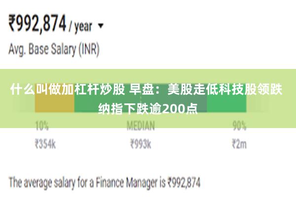 什么叫做加杠杆炒股 早盘：美股走低科技股领跌 纳指下跌逾200点