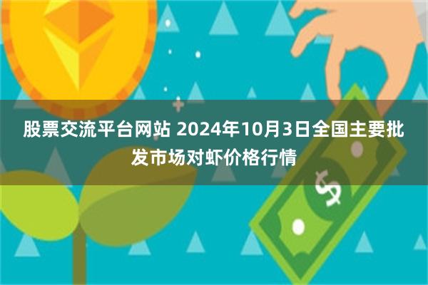 股票交流平台网站 2024年10月3日全国主要批发市场对