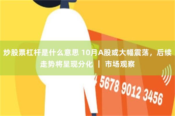 炒股票杠杆是什么意思 10月A股或大幅震荡，后续走势将呈现分化 ｜ 市场观察