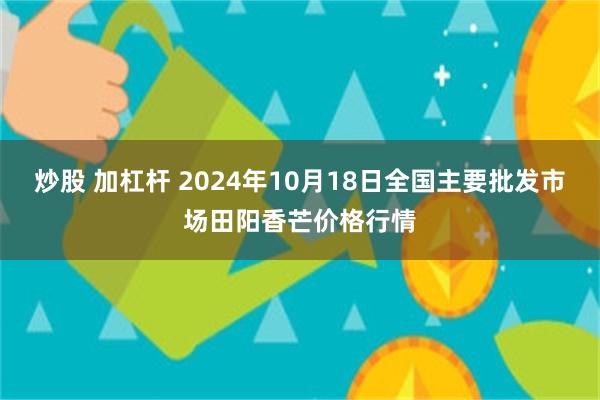 炒股 加杠杆 2024年10月18日全国主要批发市场田阳香芒价格行情