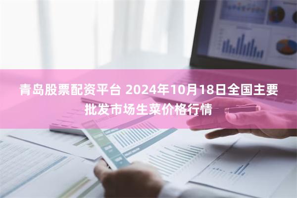 青岛股票配资平台 2024年10月18日全国主要批发市场