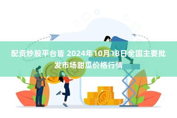 配资炒股平台皆 2024年10月18日全国主要批发市场甜瓜价格行情