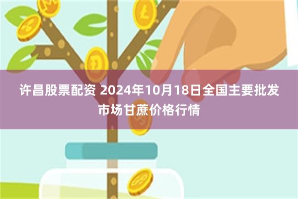 许昌股票配资 2024年10月18日全国主要批发市场甘蔗