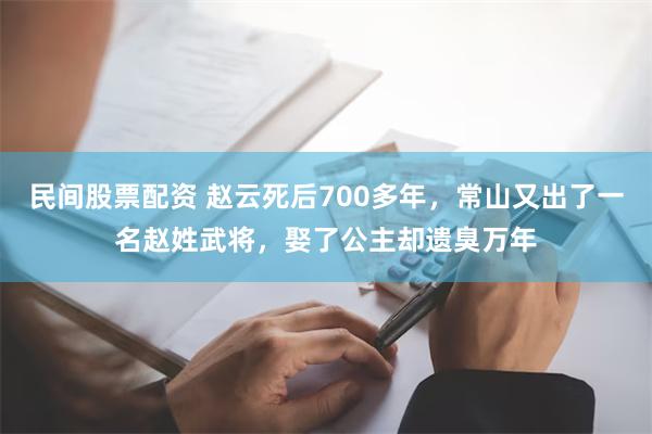 民间股票配资 赵云死后700多年，常山又出了一名赵姓武将，娶了公主却遗臭万年