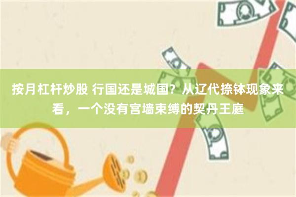 按月杠杆炒股 行国还是城国？从辽代捺钵现象来看，一个没有