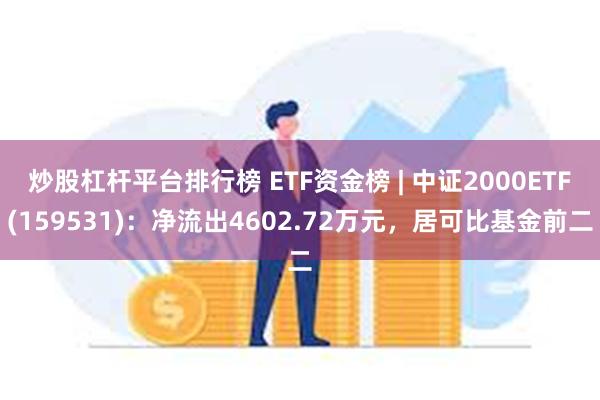 炒股杠杆平台排行榜 ETF资金榜 | 中证2000ETF(159531)：净流出4602.72万元，居可比基金前二