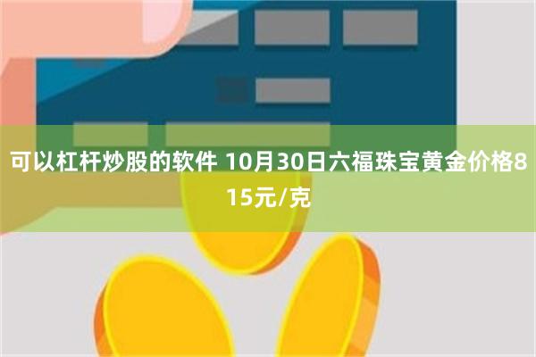 可以杠杆炒股的软件 10月30日六福珠宝黄金价格815元