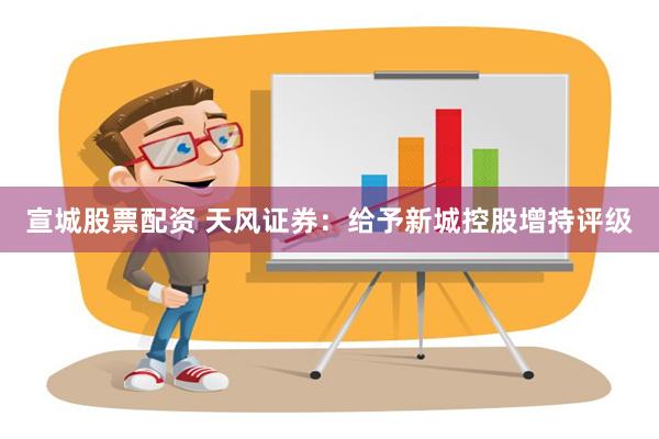 宣城股票配资 天风证券：给予新城控股增持评级