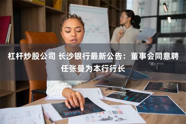 杠杆炒股公司 长沙银行最新公告：董事会同意聘任张曼为本行