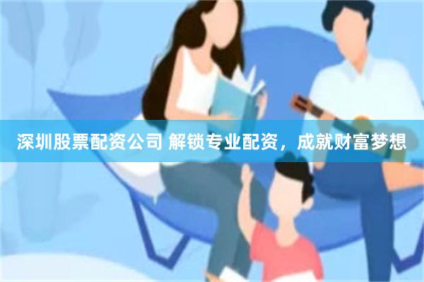 深圳股票配资公司 解锁专业配资，成就财富梦想