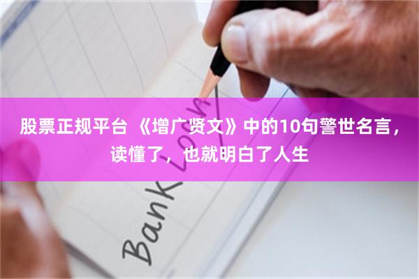 股票正规平台 《增广贤文》中的10句警世名言，读懂了，也就明白了人生