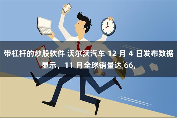 带杠杆的炒股软件 沃尔沃汽车 12 月 4 日发布数据显示，11 月全球销量达 66,