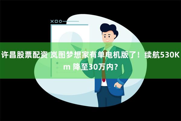 许昌股票配资 岚图梦想家有单电机版了！续航530Km 降至30万内？