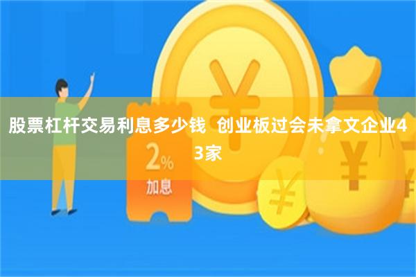 股票杠杆交易利息多少钱  创业板过会未拿文企业43家