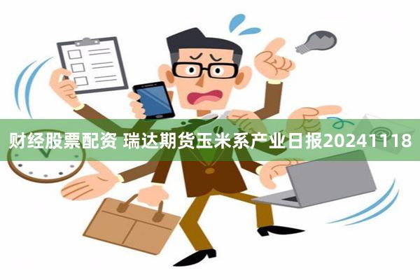 财经股票配资 瑞达期货玉米系产业日报20241118