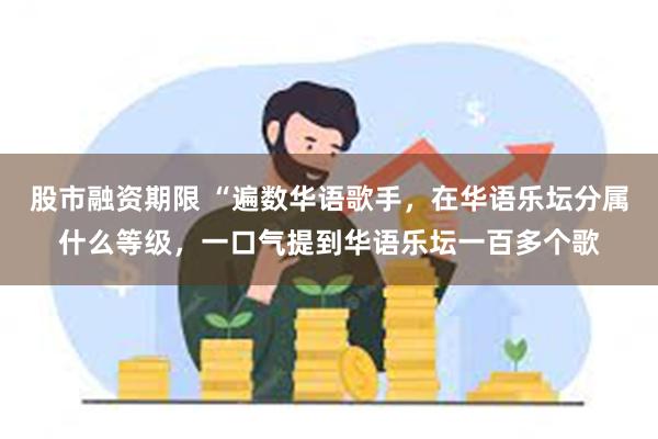 股市融资期限 “遍数华语歌手，在华语乐坛分属什么等级，一口气提到华语乐坛一百多个歌