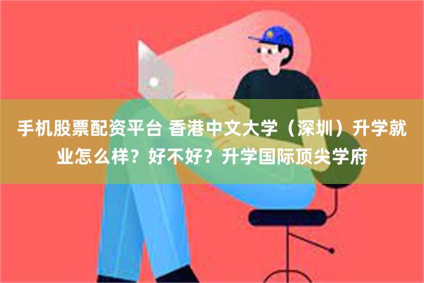 手机股票配资平台 香港中文大学（深圳）升学就业怎么样？好