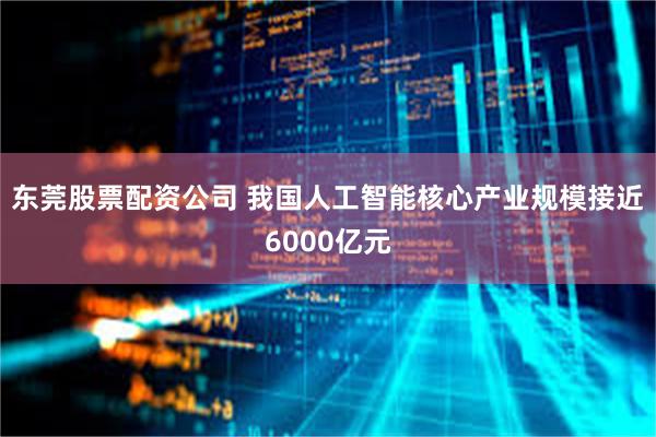 东莞股票配资公司 我国人工智能核心产业规模接近6000亿元