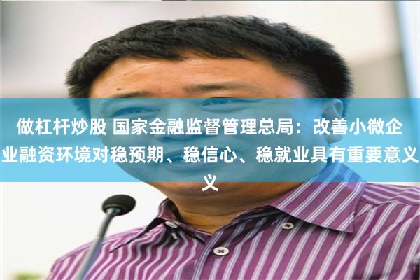 做杠杆炒股 国家金融监督管理总局：改善小微企业融资环境对稳预期、稳信心、稳就业具有重要意义