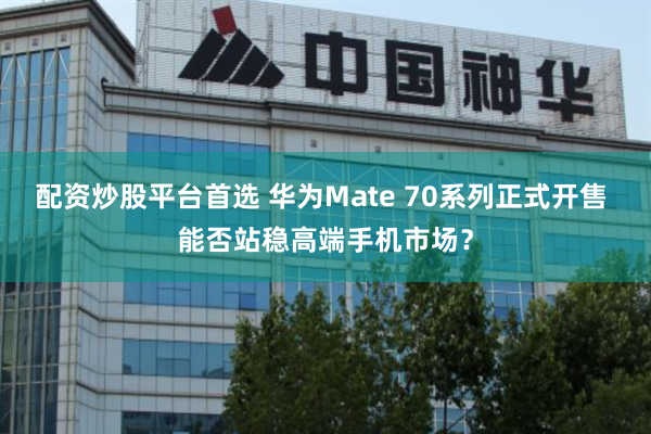 配资炒股平台首选 华为Mate 70系列正式开售 能否站稳高端手机市场？