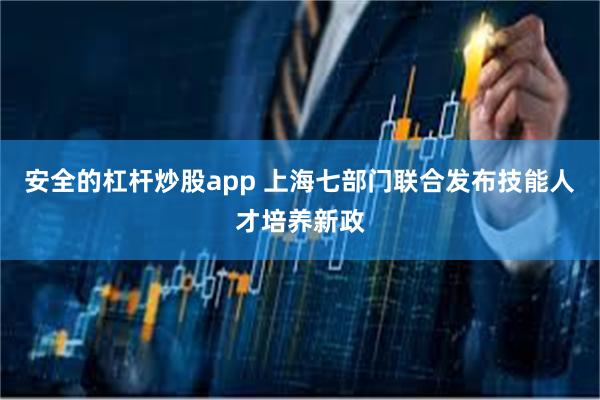 安全的杠杆炒股app 上海七部门联合发布技能人才培养新政