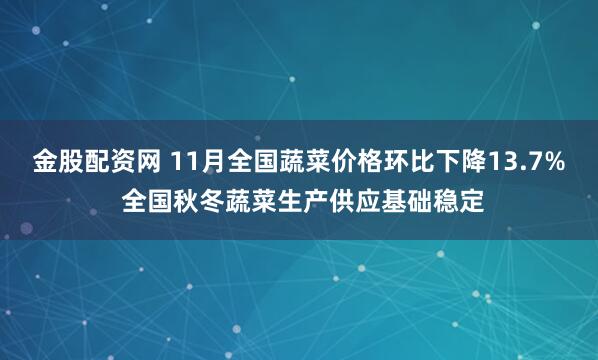 金股配资网 11月全国蔬菜价格环比下降13.7% 全国秋冬蔬菜生产供应基础稳定