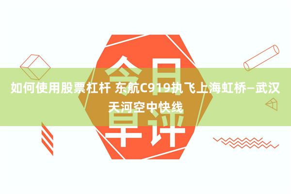 如何使用股票杠杆 东航C919执飞上海虹桥—武汉天河空中快线