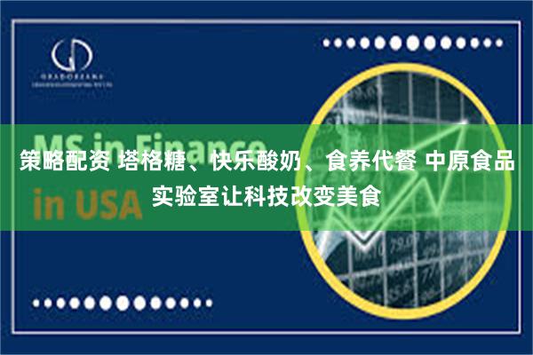 策略配资 塔格糖、快乐酸奶、食养代餐 中原食品实验室让科技改变美食