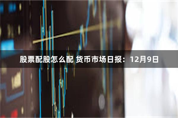 股票配股怎么配 货币市场日报：12月9日