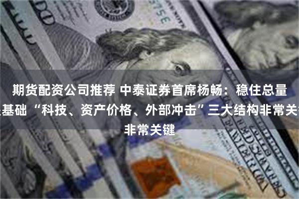 期货配资公司推荐 中泰证券首席杨畅：稳住总量是基础 “科技、资产价格、外部冲击”三大结构非常关键