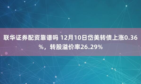 联华证券配资靠谱吗 12月10日岱美转债上涨0.36%，转股溢价率26.29%