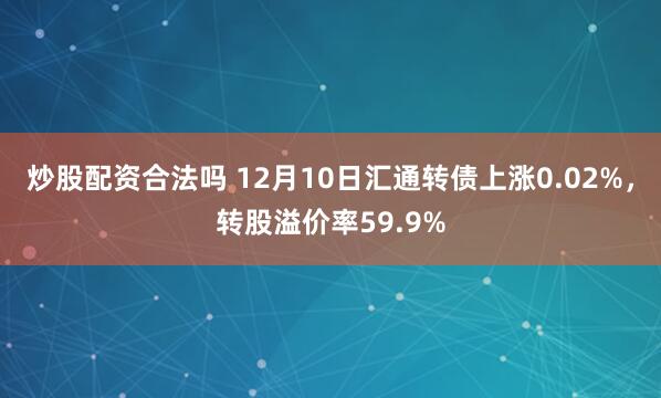 炒股配资合法吗 12月10日汇通转债上涨0.02%，转股溢价率59.9%