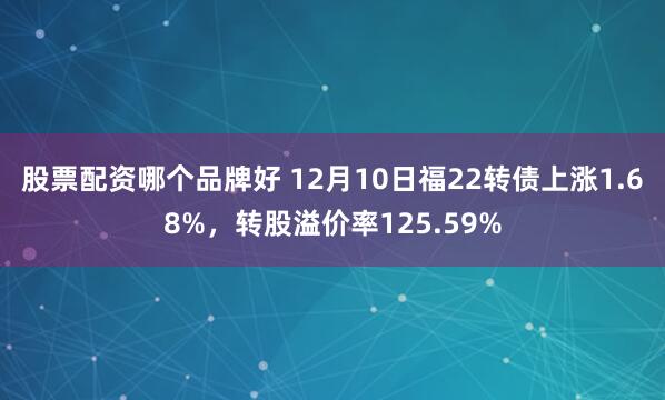 股票配资哪个品牌好 12月10日福22转债上涨1.68%，转股溢价率125.59%