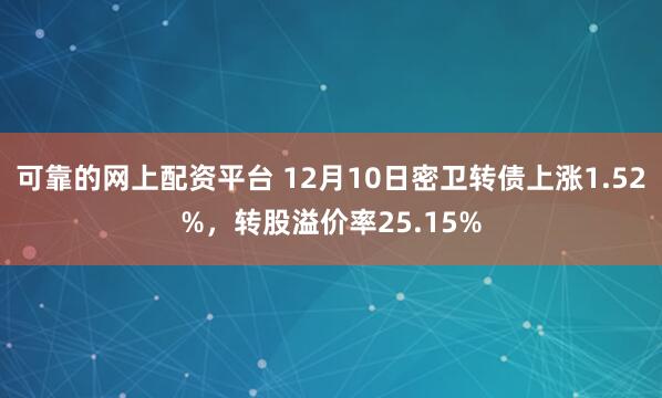 可靠的网上配资平台 12月10日密卫转债上涨1.52%，转股溢价率25.15%