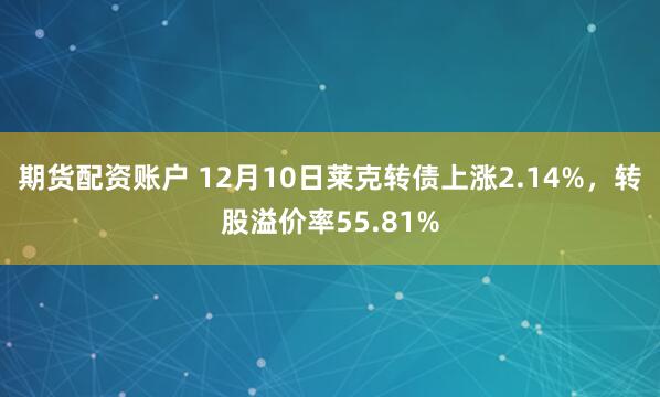 期货配资账户 12月10日莱克转债上涨2.14%，转股溢价率55.81%