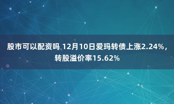 股市可以配资吗 12月10日爱玛转债上涨2.24%，转股溢价率15.62%