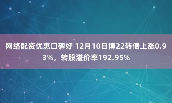 网络配资优惠口碑好 12月10日博22转债上涨0.93%，转股溢价率192.95%