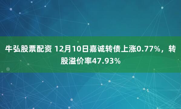 牛弘股票配资 12月10日嘉诚转债上涨0.77%，转股溢价率47.93%