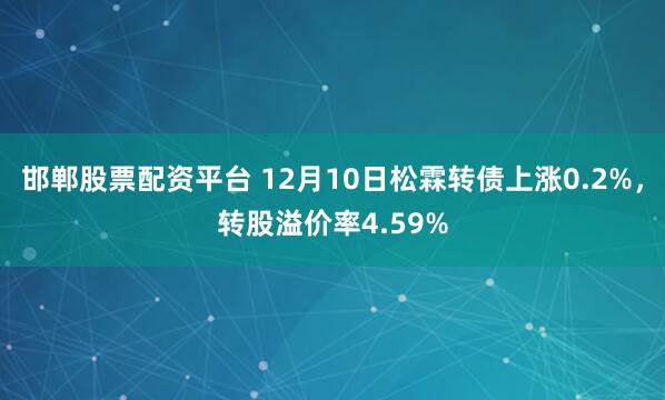 邯郸股票配资平台 12月10日松霖转债上涨0.2%，转股溢价率4.59%