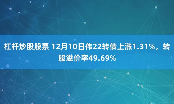 杠杆炒股股票 12月10日伟22转债上涨1.31%，转股溢价率49.69%