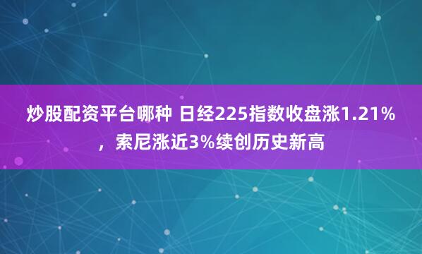 炒股配资平台哪种 日经225指数收盘涨1.21%，索尼涨近3%续创历史新高